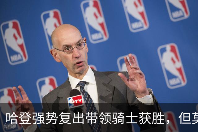 哈登强势复出带领骑士获胜，但莫布里形势堪忧，或需考虑交易